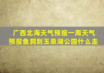 广西北海天气预报一周天气预报鱼洞到玉泉湖公园什么走