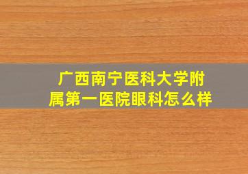 广西南宁医科大学附属第一医院眼科怎么样