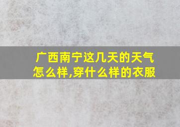 广西南宁这几天的天气怎么样,穿什么样的衣服