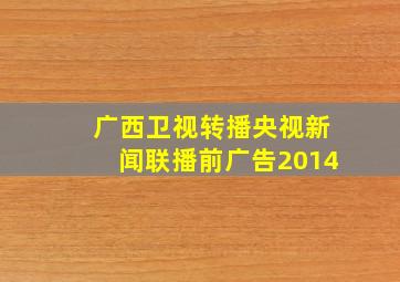 广西卫视转播央视新闻联播前广告2014