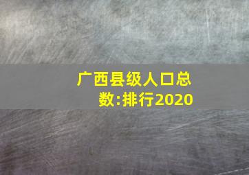 广西县级人口总数:排行2020