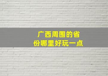 广西周围的省份哪里好玩一点