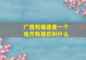 广西和福建是一个地方吗现在叫什么