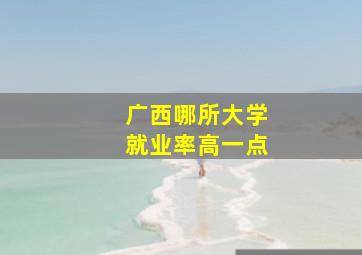 广西哪所大学就业率高一点