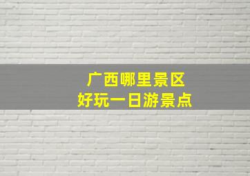 广西哪里景区好玩一日游景点