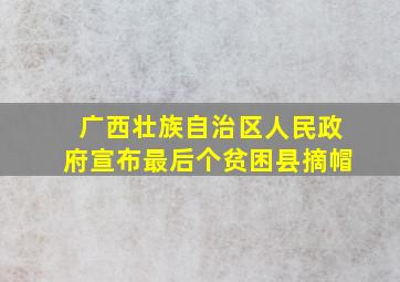 广西壮族自治区人民政府宣布最后个贫困县摘帽