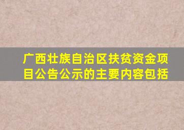 广西壮族自治区扶贫资金项目公告公示的主要内容包括