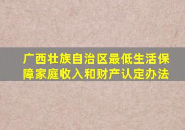 广西壮族自治区最低生活保障家庭收入和财产认定办法