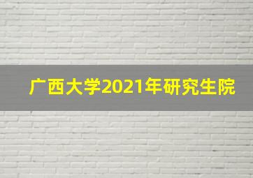 广西大学2021年研究生院