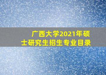 广西大学2021年硕士研究生招生专业目录