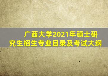 广西大学2021年硕士研究生招生专业目录及考试大纲