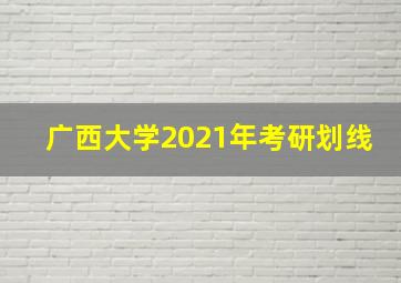 广西大学2021年考研划线