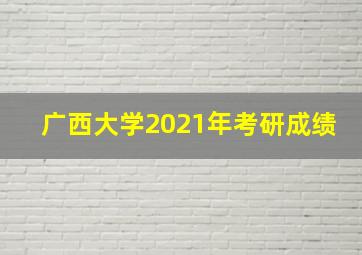 广西大学2021年考研成绩