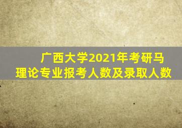 广西大学2021年考研马理论专业报考人数及录取人数