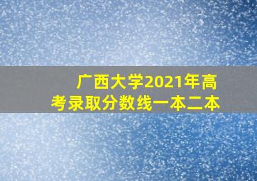 广西大学2021年高考录取分数线一本二本