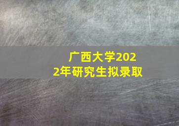 广西大学2022年研究生拟录取