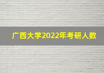 广西大学2022年考研人数