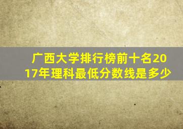 广西大学排行榜前十名2017年理科最低分数线是多少