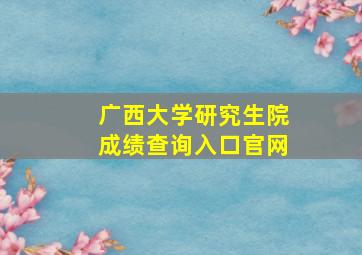 广西大学研究生院成绩查询入口官网