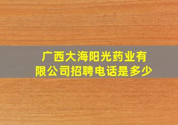 广西大海阳光药业有限公司招聘电话是多少