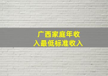 广西家庭年收入最低标准收入