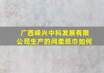 广西嵘兴中科发展有限公司生产的问柔纸巾如何