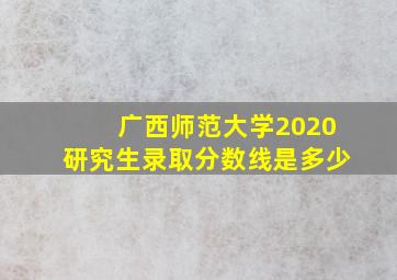 广西师范大学2020研究生录取分数线是多少