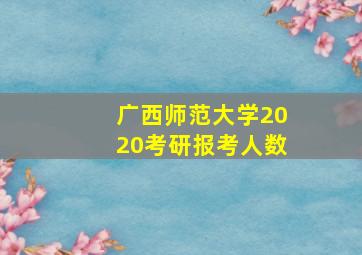 广西师范大学2020考研报考人数