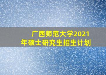 广西师范大学2021年硕士研究生招生计划