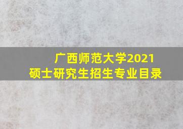 广西师范大学2021硕士研究生招生专业目录