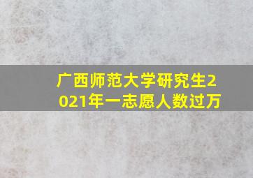 广西师范大学研究生2021年一志愿人数过万