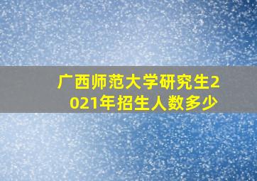 广西师范大学研究生2021年招生人数多少