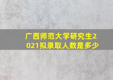 广西师范大学研究生2021拟录取人数是多少