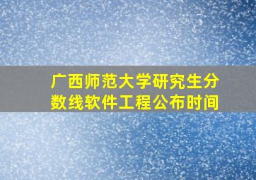 广西师范大学研究生分数线软件工程公布时间