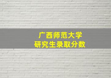 广西师范大学研究生录取分数