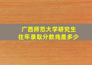 广西师范大学研究生往年录取分数线是多少