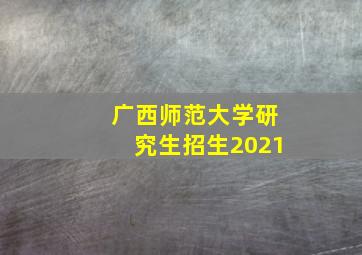 广西师范大学研究生招生2021