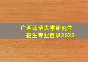 广西师范大学研究生招生专业目录2022