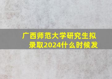 广西师范大学研究生拟录取2024什么时候发