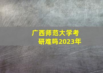 广西师范大学考研难吗2023年