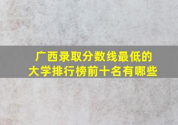 广西录取分数线最低的大学排行榜前十名有哪些