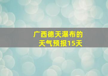 广西德天瀑布的天气预报15天