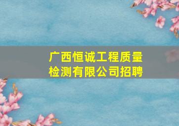 广西恒诚工程质量检测有限公司招聘