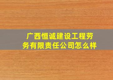 广西恒诚建设工程劳务有限责任公司怎么样