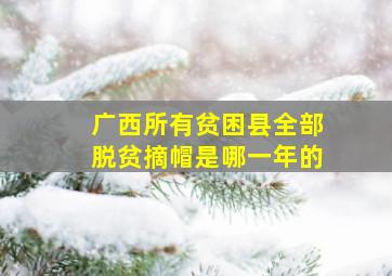 广西所有贫困县全部脱贫摘帽是哪一年的