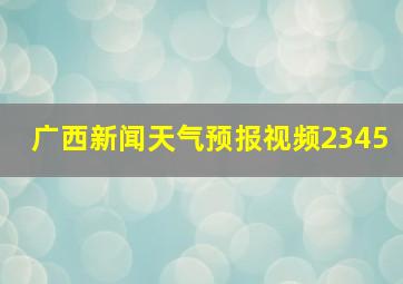 广西新闻天气预报视频2345