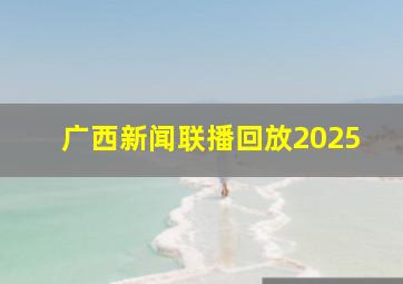 广西新闻联播回放2025