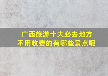 广西旅游十大必去地方不用收费的有哪些景点呢