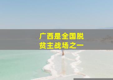 广西是全国脱贫主战场之一