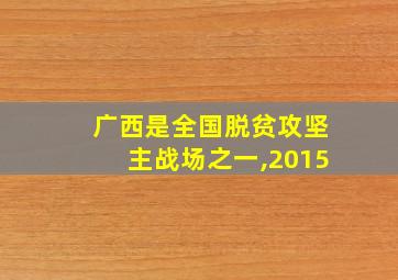 广西是全国脱贫攻坚主战场之一,2015